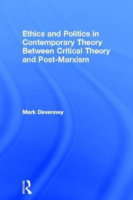 Ethics and Politics in Contemporary Theory Between Critical Theory and Post-Marxism by Devenney, Mark