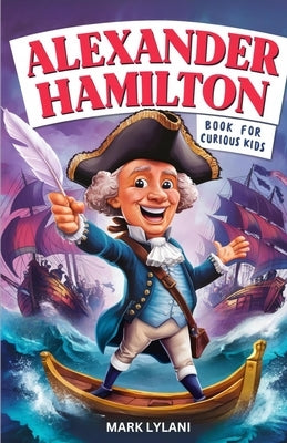 Alexander Hamilton Book for Curious Kids: Exploring the Fascinating Life Story of the Orphan Who Became a Founding Father by Lylani, Mark