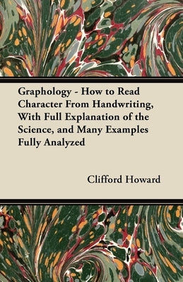 Graphology - How to Read Character From Handwriting, With Full Explanation of the Science, and Many Examples Fully Analyzed by Howard, Clifford
