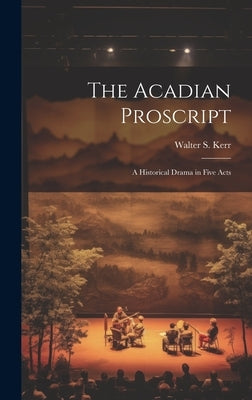 The Acadian Proscript: A Historical Drama in Five Acts by Kerr, Walter S.