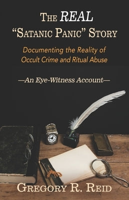 The Real "Satanic Panic" Story: Documenting the reality of occult crime and ritual abuse -An Eye-Witness Account- by Reid, Gregory R.