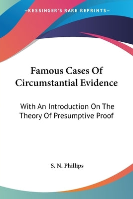 Famous Cases Of Circumstantial Evidence: With An Introduction On The Theory Of Presumptive Proof by Phillips, S. N.