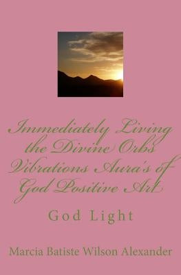 Immediately Living the Divine Orbs Vibrations Aura's of God Positive Art: God Light by Alexander, Marcia Batiste Wilson