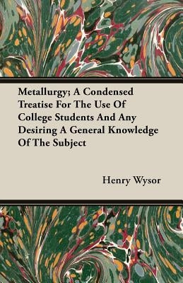 Metallurgy; A Condensed Treatise For The Use Of College Students And Any Desiring A General Knowledge Of The Subject by Wysor, Henry