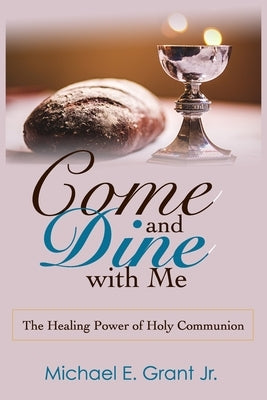 Come and Dine with Me: The Healing Power of Holy Communion by Grant, Michael E., Jr.