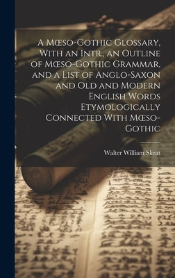 A Moeso-Gothic Glossary, With an Intr., an Outline of Moeso-Gothic Grammar, and a List of Anglo-Saxon and Old and Modern English Words Etymologically by Skeat, Walter William