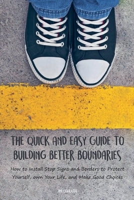 The Quick And Easy Guide To Building Better Boundaries How to Install Stop Signs and Borders to Protect Yourself, own Your Life, and Make Good Choices by Colajuta, Jim