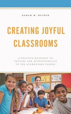 Creating Joyful Classrooms: A Positive Response to Testing and Accountability in the Elementary School by Butzin, Sarah M.