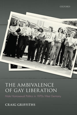 The Ambivalence of Gay Liberation: Male Homosexual Politics in 1970s West Germany by Griffiths, Craig