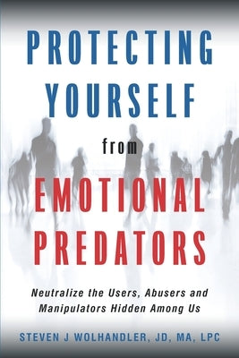 Protecting Yourself from Emotional Predators: Neutralize the Users, Abusers and Manipulators Hidden Among Us by Wolhandler, Steven J.