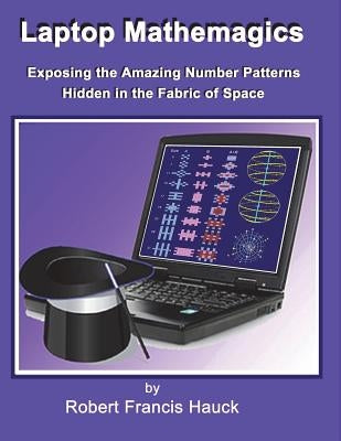 Laptop Mathemagics: How to Expose the Amazing Number Patterns Hidden in the Fabric of Space by Hauck, Robert Francis