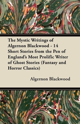 The Mystic Writings of Algernon Blackwood - 14 Short Stories from the Pen of England's Most Prolific Writer of Ghost Stories (Fantasy and Horror Class by Blackwood, Algernon