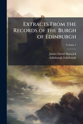 Extracts From the Records of the Burgh of Edinburgh; Volume 1 by Marwick, James David