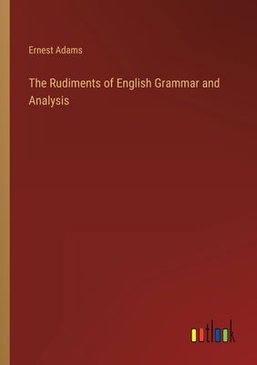 The Rudiments of English Grammar and Analysis by Adams, Ernest