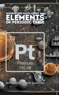 Interesting Facts About All Elements of Periodic Table: Fun Facts, Fascinating History, and Essential Properties of Every Element by Jitendra Singh Sandhu