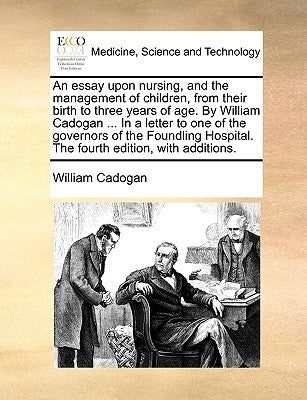 An essay upon nursing, and the management of children, from their birth to three years of age. By William Cadogan ... In a letter to one of the govern by Cadogan, William