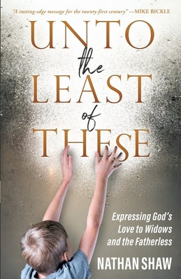 Unto the Least of These: Expressing God's Love to Widows and the Fatherless by Shaw, Nathan