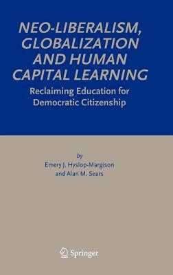 Neo-Liberalism, Globalization and Human Capital Learning: Reclaiming Education for Democratic Citizenship by Hyslop-Margison, Emery J.