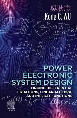 Power Electronic System Design: Linking Differential Equations, Linear Algebra, and Implicit Functions by Wu, Keng C.