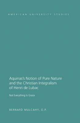Aquinas's Notion of Pure Nature and the Christian Integralism of Henri de Lubac: Not Everything is Grace by Mulcahy, Bernard