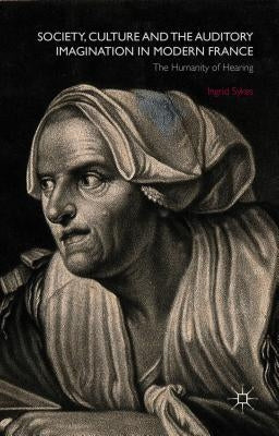 Society, Culture and the Auditory Imagination in Modern France: The Humanity of Hearing by Sykes, I.