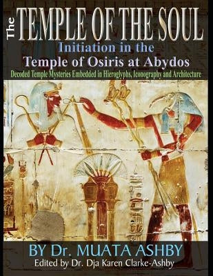 Temple of the Soul Initiation Philosophy in the Temple of Osiris at Abydos: Decoded Temple Mysteries Translations of Temple Inscriptions and Walking P by Ashby, Muata