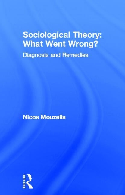 Sociological Theory: What Went Wrong?: Diagnosis and Remedies by Mouzelis, Nicos