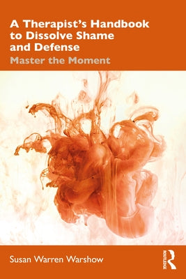 A Therapist's Handbook to Dissolve Shame and Defense: Master the Moment by Warren Warshow, Susan
