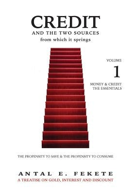 Credit And The Two Sources From Which It Springs: The Propensity To Save And The Propensity To Consume - VOLUME I - The Essentials by Fekete, Antal E.