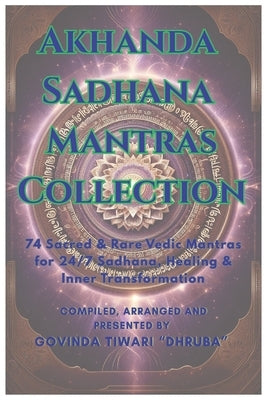 Akhanda Sadhana Mantras Collection: 74 Sacred & Rare Vedic Mantras for 24/7 Sadhana, Healing & Inner Transformation and Rituals by Dhruba, Govinda Tiwari