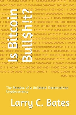 Is Bitcoin Bull$h!t?: The Paradox of a Unilateral Decentralized Cryptocurrency by Bates, Larry