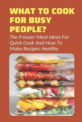 What To Cook For Busy People?: The Freezer Meal Ideas For Quick Cook And How To Make Recipes Healthy: Meals To Freeze And Reheat Guide by Fredin, Shelby