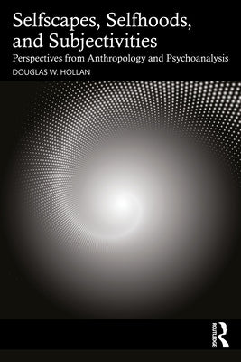Selfscapes, Selfhoods, and Subjectivities: Perspectives from Anthropology and Psychoanalysis by Hollan, Douglas