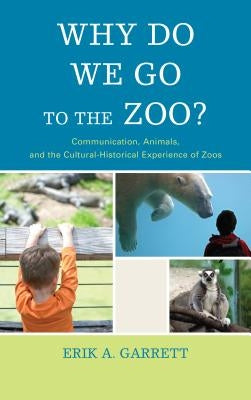 Why Do We Go to the Zoo?: Communication, Animals, and the Cultural-Historical Experience of Zoos by Garrett, Erik A.
