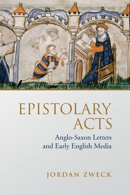 Epistolary Acts: Anglo-Saxon Letters and Early English Media by Zweck, Jordan