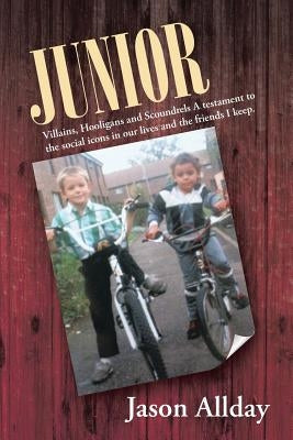 Junior: Villains, Hooligans and Scoundrels a Testament to the Social Icons in Our Lives and the Friends I Keep. by Allday, Jason