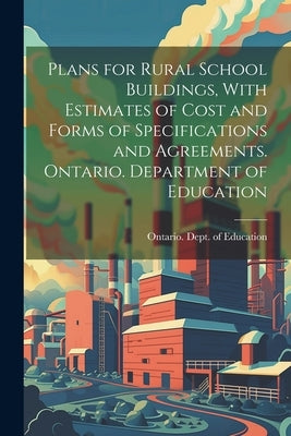 Plans for Rural School Buildings, With Estimates of Cost and Forms of Specifications and Agreements. Ontario. Department of Education by Ontario Dept of Education