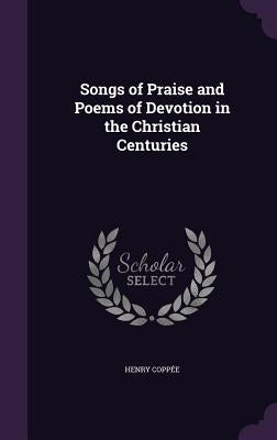 Songs of Praise and Poems of Devotion in the Christian Centuries by Coppee, Henry