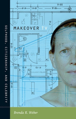 Makeover TV: Selfhood, Citizenship, and Celebrity by Weber, Brenda R.