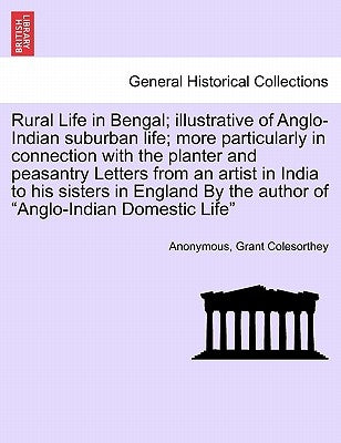 Rural Life in Bengal; Illustrative of Anglo-Indian Suburban Life; More Particularly in Connection with the Planter and Peasantry Letters from an Artis by Anonymous