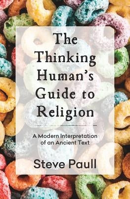The Thinking Human's Guide to Religion: A Modern Interpretation of an Ancient Text by Paull, Steve