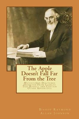 The Apple Doesn't Fall Far From the Tree: Watchtower Doctrines Inherited From Charles Taze Russell and Certain Other Adventists by Johnson, Bishop Raymond Allan