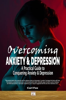 Overcoming Anxiety & Depression: A Practical Guide To Conquering Anxiety & Depression: From Overwhelmed to Empowered: Learn the 5 Essential Tools to C by Fox, Carl