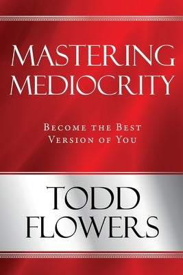 Mastering Mediocrity: Become the Best Version of You by Flowers, Todd
