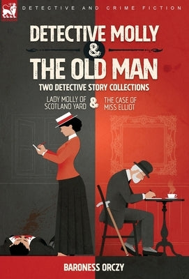 Detective Molly & the Old Man-Two Detective Story Collections: Lady Molly of Scotland Yard & The Case of Miss Elliott by Orczy, Baroness