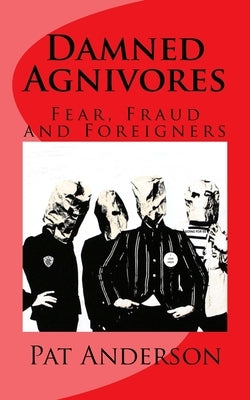 Damned Agnivores: Fear, Fraud and Foreigners by Anderson, Pat