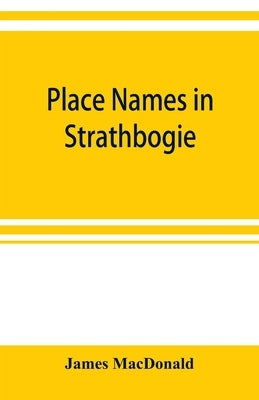 Place names in Strathbogie / with notes historical, antiquarian, and descriptive by MacDonald, James