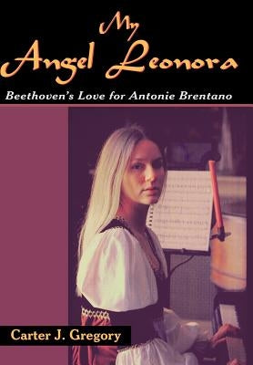 My Angel Leonora: Beethoven's Love for Antonie Brentano by Gregory, Carter J.