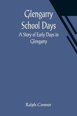 Glengarry School Days: A Story of Early Days in Glengarry by Connor, Ralph