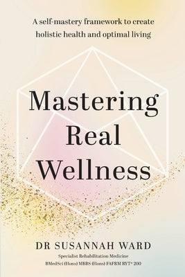 Mastering Real Wellness: A self-mastery framework to create holistic health and optimal living by Ward, Susannah Katharine